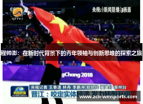 程帅澎：在新时代背景下的青年领袖与创新思维的探索之旅